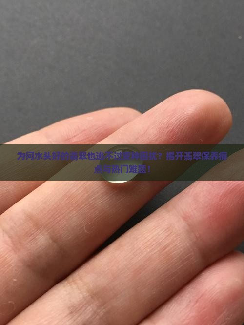 为何水头好的翡翠也逃不过变种困扰？揭开翡翠保养痛点与热门难题！