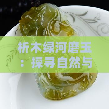 析木绿河磨玉：探寻自然与工艺的完美结合