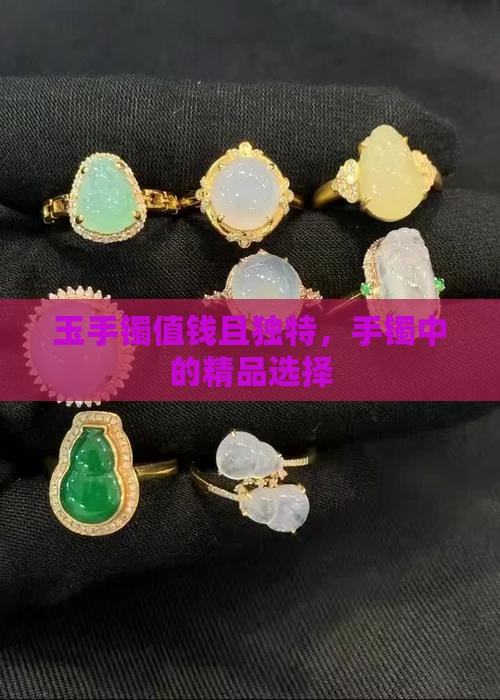 玉手镯值钱且独特，手镯中的精品选择