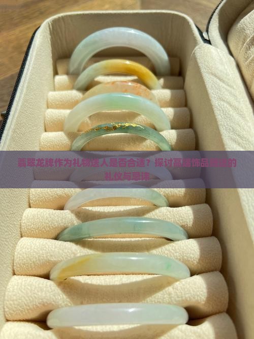 翡翠龙牌作为礼物送人是否合适？探讨高端饰品赠送的礼仪与忌讳
