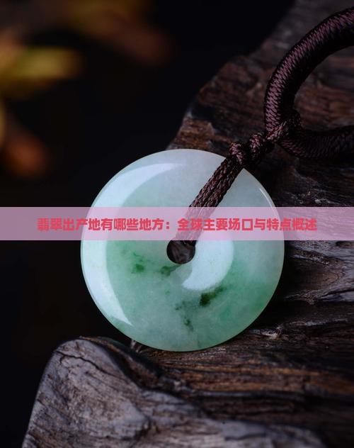 翡翠出产地有哪些地方：全球主要场口与特点概述