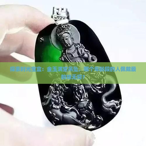 探索时光宝盒：金玉满堂吊坠，哪个年龄段的人佩戴最韵味无穷？