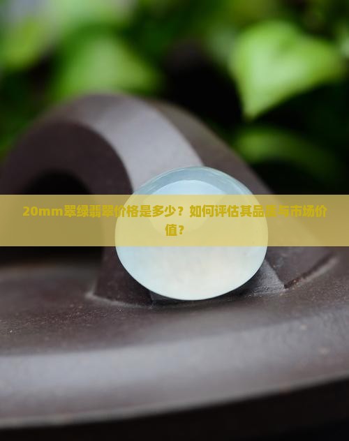20mm翠绿翡翠价格是多少？如何评估其品质与市场价值？