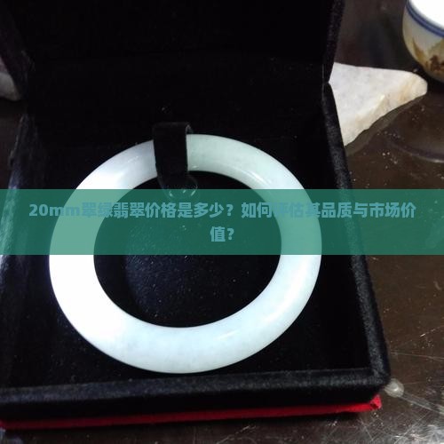 20mm翠绿翡翠价格是多少？如何评估其品质与市场价值？