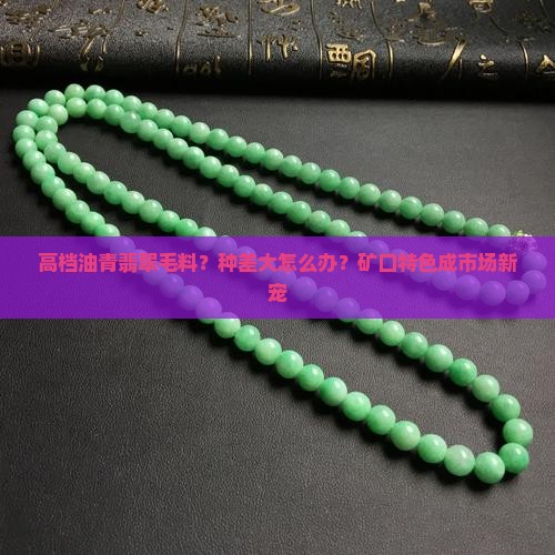 高档油青翡翠毛料？种差大怎么办？矿口特色成市场新宠