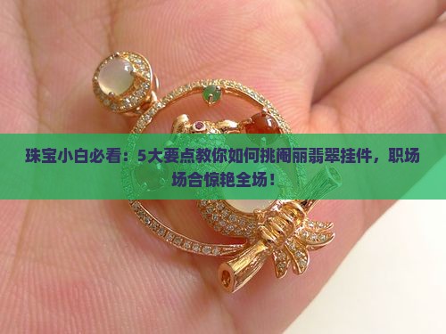 珠宝小白必看：5大要点教你如何挑阉丽翡翠挂件，职场场合惊艳全场！