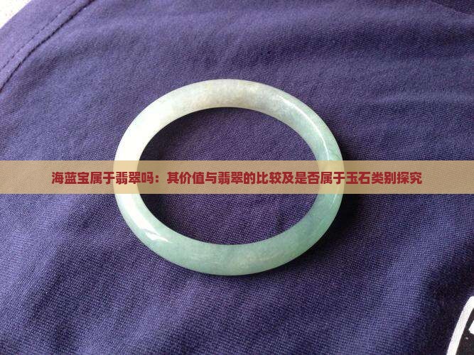 海蓝宝属于翡翠吗：其价值与翡翠的比较及是否属于玉石类别探究