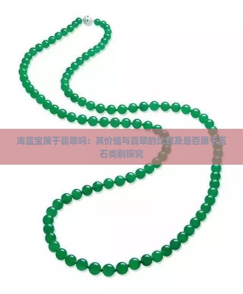 海蓝宝属于翡翠吗：其价值与翡翠的比较及是否属于玉石类别探究