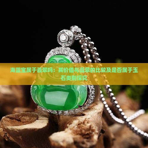 海蓝宝属于翡翠吗：其价值与翡翠的比较及是否属于玉石类别探究