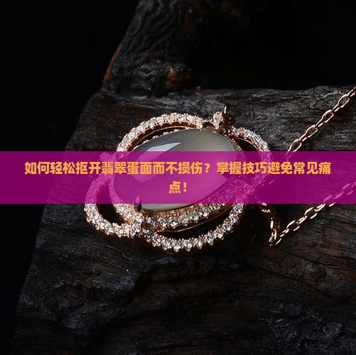 如何轻松抠开翡翠蛋面而不损伤？掌握技巧避免常见痛点！