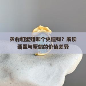 黄翡和蜜蜡哪个更值钱？解读翡翠与蜜蜡的价值差异