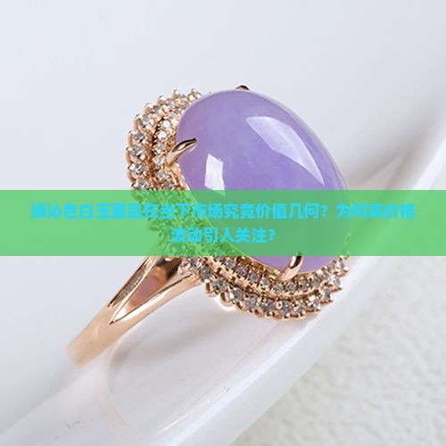 绿沁色白玉藏品在当下市场究竟价值几何？为何其价格波动引人关注？