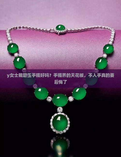 y女士戴碧玉手镯好吗？手镯界的天花板，不入手真的要后悔了