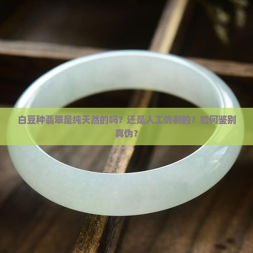 白豆种翡翠是纯天然的吗？还是人工仿制的？如何鉴别真伪？