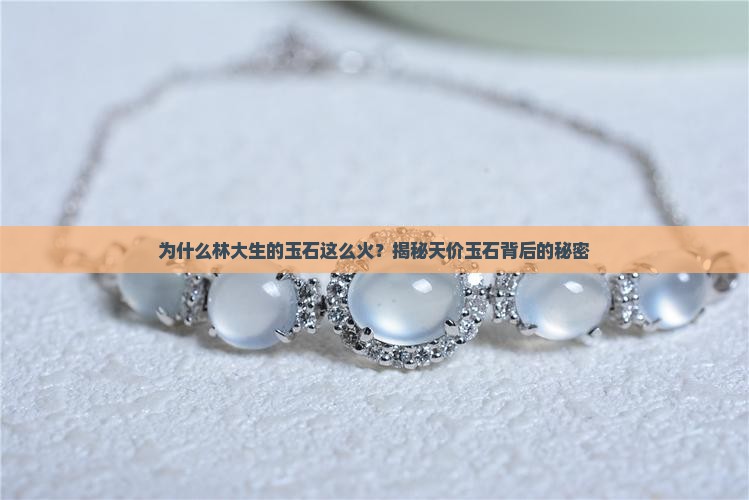 为什么林大生的玉石这么火？揭秘天价玉石背后的秘密