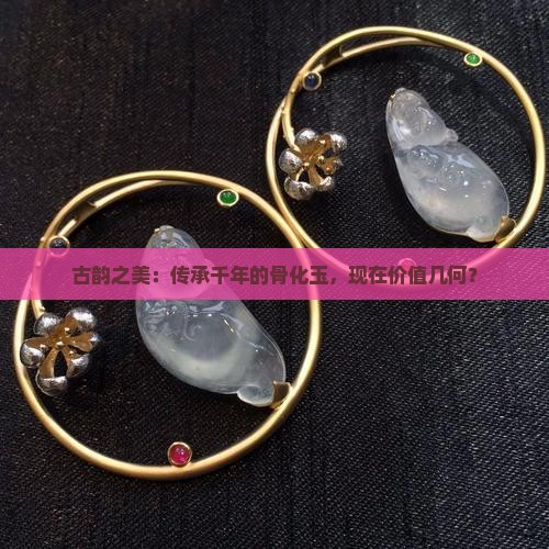 古韵之美：传承千年的骨化玉，现在价值几何？
