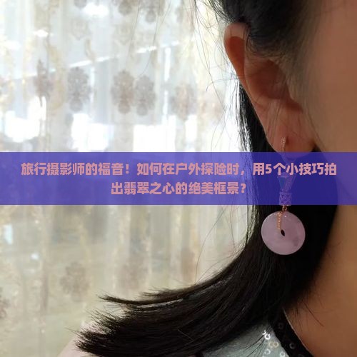旅行摄影师的福音！如何在户外探险时，用5个小技巧拍出翡翠之心的绝美框景？