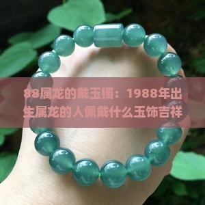 88属龙的戴玉镯：1988年出生属龙的人佩戴什么玉饰吉祥物