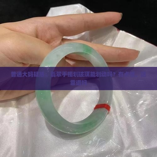 普通大妈疑惑：翡翠手镯划玻璃能划动吗？有点慌，这靠谱吗