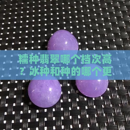 糯种翡翠哪个档次高？冰种和种的哪个更好？