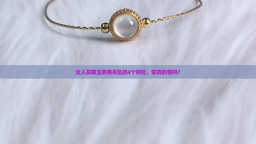 女人买戴玉笑佛吊坠的4个好处，你真的懂吗？