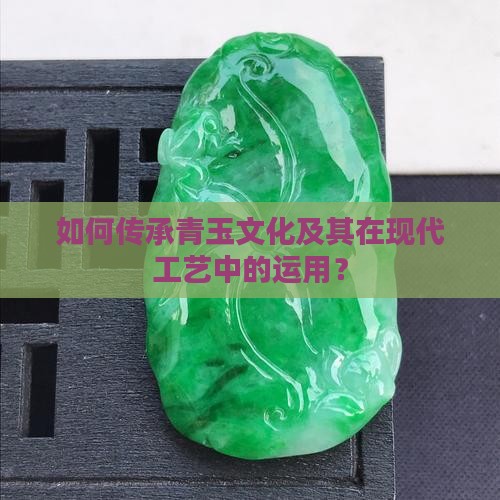 如何传承青玉文化及其在现代工艺中的运用？