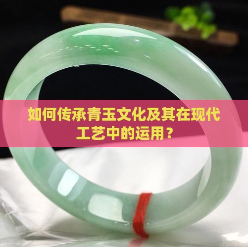如何传承青玉文化及其在现代工艺中的运用？