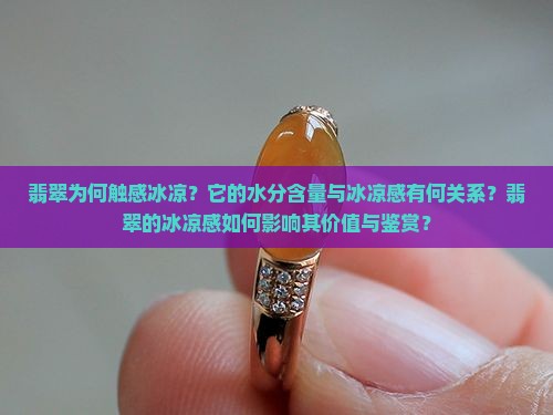 翡翠为何触感冰凉？它的水分含量与冰凉感有何关系？翡翠的冰凉感如何影响其价值与鉴赏？