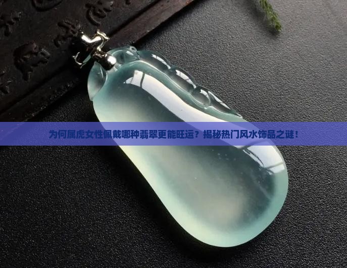 为何属虎女性佩戴哪种翡翠更能旺运？揭秘热门风水饰品之谜！