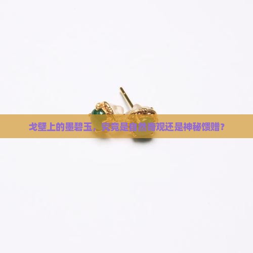 戈壁上的墨碧玉，究竟是自然奇观还是神秘馈赠？