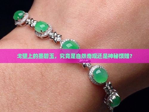 戈壁上的墨碧玉，究竟是自然奇观还是神秘馈赠？