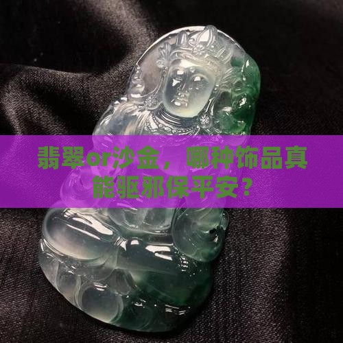 翡翠or沙金，哪种饰品真能驱邪保平安？