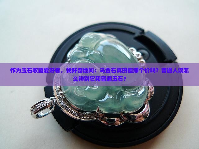 作为玉石收藏爱好者，我好奇地问：乌金石真的值那个价吗？普通人该怎么辨别它和普通玉石？