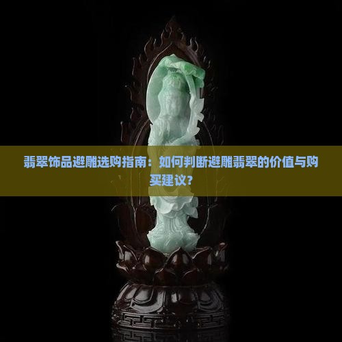 翡翠饰品避雕选购指南：如何判断避雕翡翠的价值与购买建议？