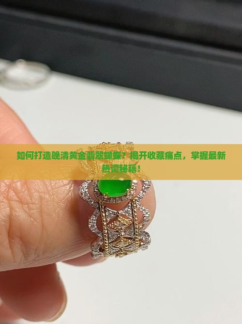 如何打造晚清黄金翡翠蝴蝶？揭开收藏痛点，掌握最新热词秘籍！