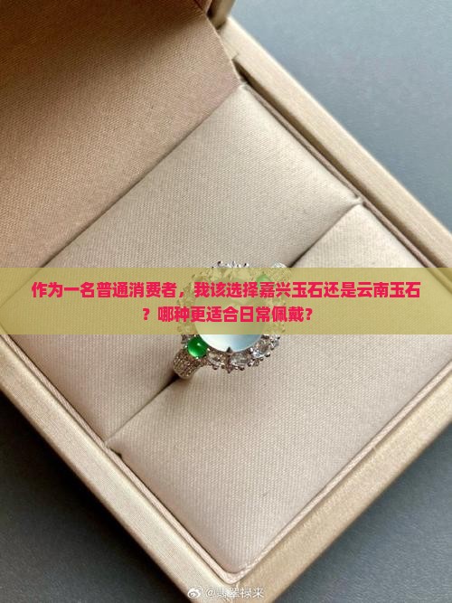 作为一名普通消费者，我该选择嘉兴玉石还是云南玉石？哪种更适合日常佩戴？