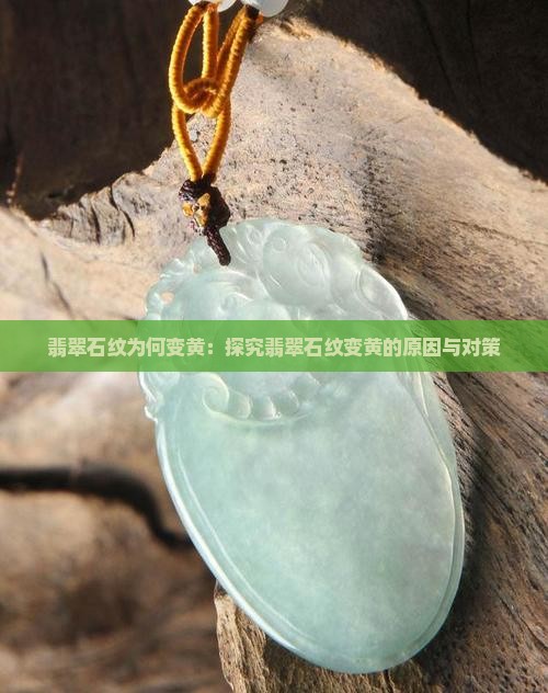 翡翠石纹为何变黄：探究翡翠石纹变黄的原因与对策