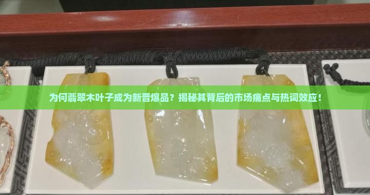 为何翡翠木叶子成为新晋爆品？揭秘其背后的市场痛点与热词效应！