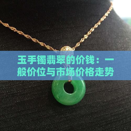 玉手镯翡翠的价钱：一般价位与市场价格走势