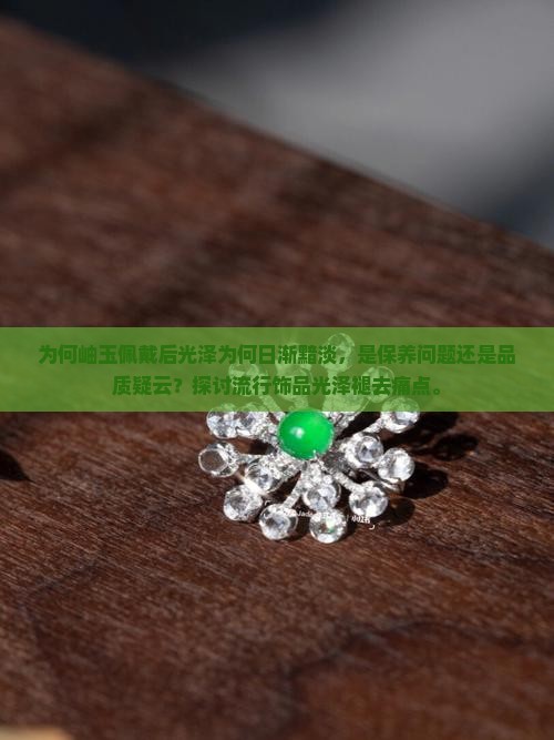 为何岫玉佩戴后光泽为何日渐黯淡，是保养问题还是品质疑云？探讨流行饰品光泽褪去痛点。