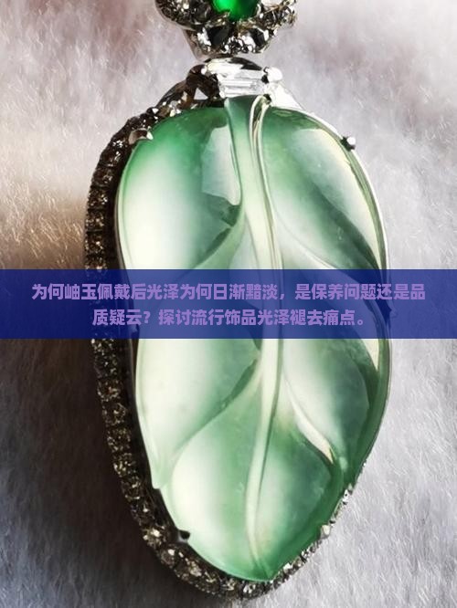 为何岫玉佩戴后光泽为何日渐黯淡，是保养问题还是品质疑云？探讨流行饰品光泽褪去痛点。