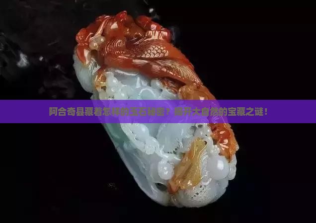 阿合奇县藏着怎样的玉石秘密？揭开大自然的宝藏之谜！