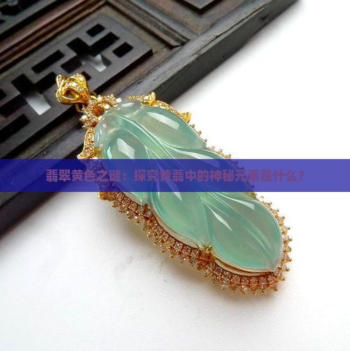 翡翠黄色之谜：探究黄翡中的神秘元素是什么？