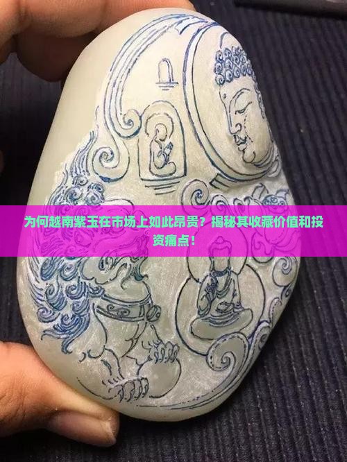 为何越南紫玉在市场上如此昂贵？揭秘其收藏价值和投资痛点！