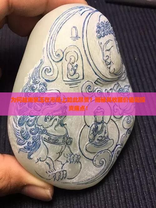 为何越南紫玉在市场上如此昂贵？揭秘其收藏价值和投资痛点！
