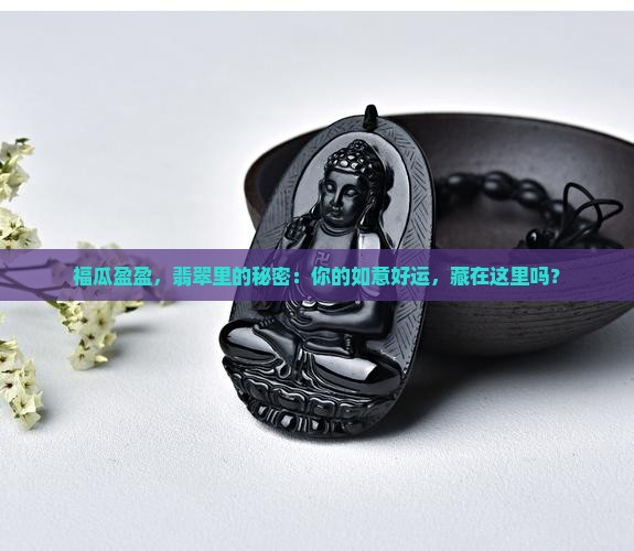 福瓜盈盈，翡翠里的秘密：你的如意好运，藏在这里吗？