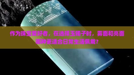 作为珠宝爱好者，在选择玉镯子时，雾面和亮面哪种更适合日常生活佩戴？