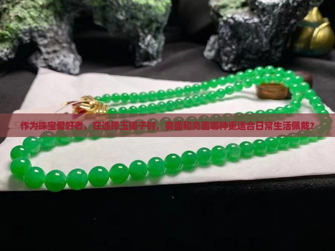 作为珠宝爱好者，在选择玉镯子时，雾面和亮面哪种更适合日常生活佩戴？