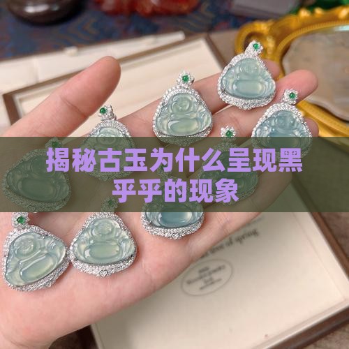 揭秘古玉为什么呈现黑乎乎的现象