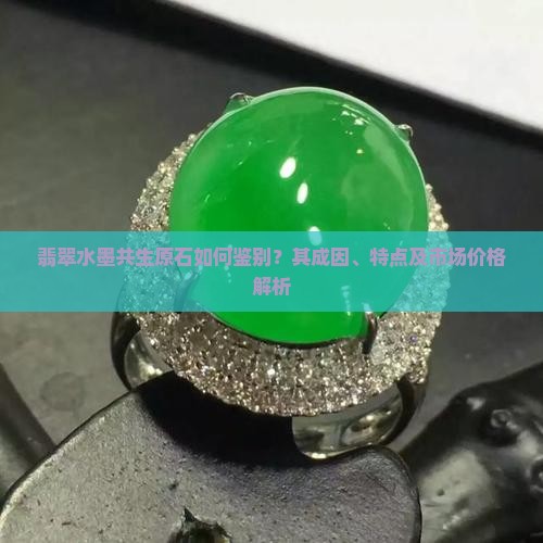 翡翠水墨共生原石如何鉴别？其成因、特点及市场价格解析